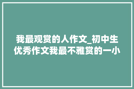 我最观赏的人作文_初中生优秀作文我最不雅赏的一小我