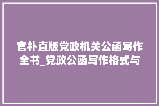 官朴直版党政机关公函写作全书_党政公函写作格式与范例修订本近日由中共中间党校出版社出版发行