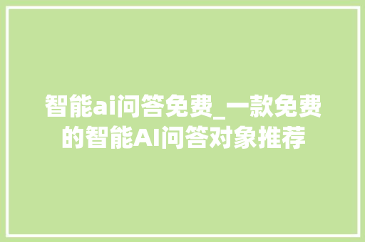 智能ai问答免费_一款免费的智能AI问答对象推荐 会议纪要范文