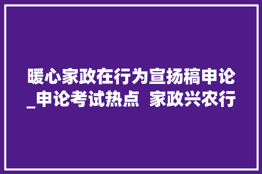 暖心家政在行为宣扬稿申论_申论考试热点  家政兴农行动