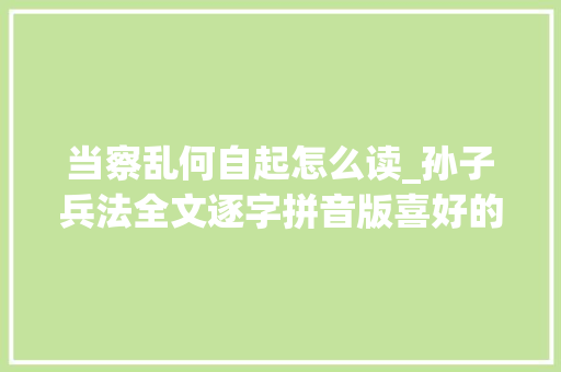 当察乱何自起怎么读_孙子兵法全文逐字拼音版喜好的同伙请拿走