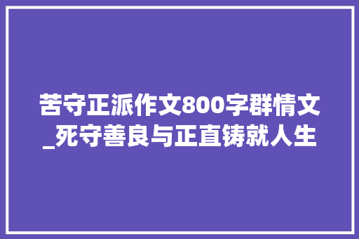 苦守正派作文800字群情文_死守善良与正直铸就人生最佳风水 工作总结范文