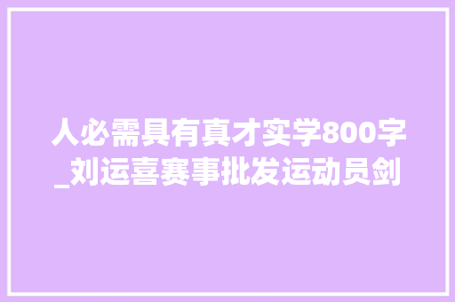 人必需具有真才实学800字_刘运喜赛事批发运动员剑指技击比赛治理马脚