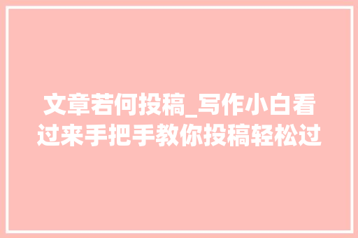 文章若何投稿_写作小白看过来手把手教你投稿轻松过稿很随意马虎