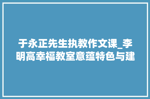 于永正先生执教作文课_李明高幸福教室意蕴特色与建构 商务邮件范文