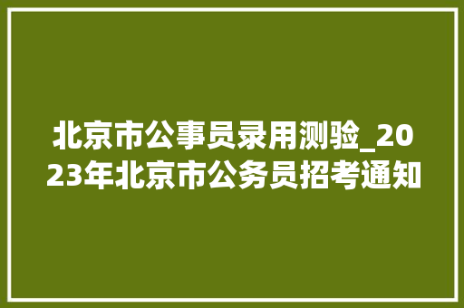 北京市公事员录用测验_2023年北京市公务员招考通知书记宣告共招4719人