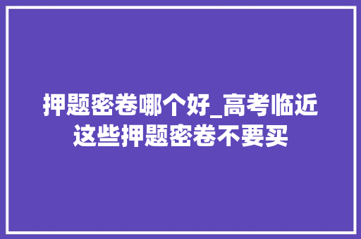 押题密卷哪个好_高考临近这些押题密卷不要买