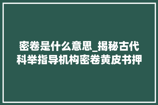 密卷是什么意思_揭秘古代科举指导机构密卷黄皮书押题搜罗万象