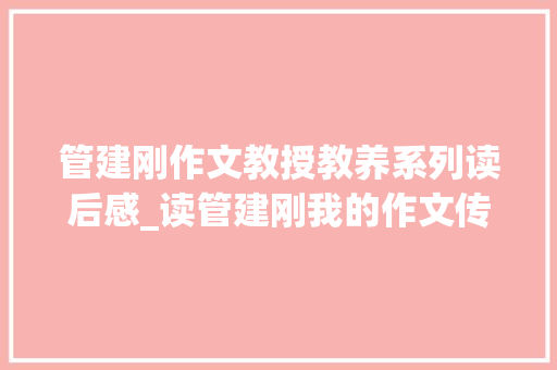 管建刚作文教授教养系列读后感_读管建刚我的作文传授教化革命有感 书信范文