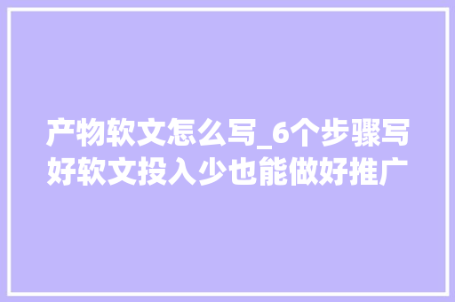 产物软文怎么写_6个步骤写好软文投入少也能做好推广