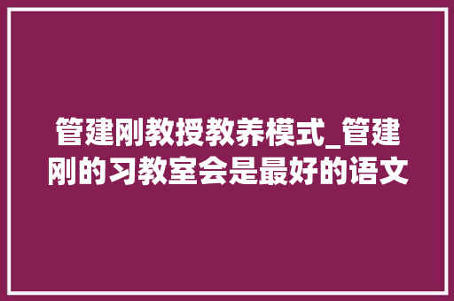 管建刚教授教养模式_管建刚的习教室会是最好的语文常态课模式 演讲稿范文