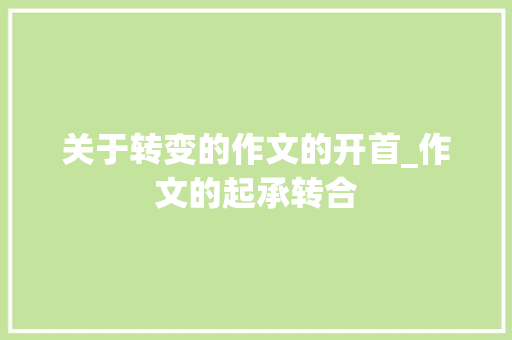 关于转变的作文的开首_作文的起承转合 演讲稿范文