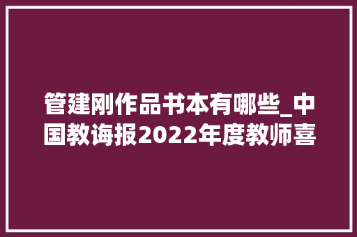 管建刚作品书本有哪些_中国教诲报2022年度教师喜好的TOP10图书 会议纪要范文