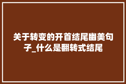 关于转变的开首结尾幽美句子_什么是翻转式结尾 商务邮件范文