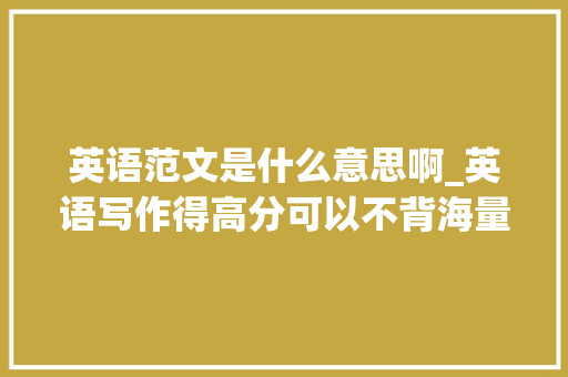 英语范文是什么意思啊_英语写作得高分可以不背海量模板和范文吗