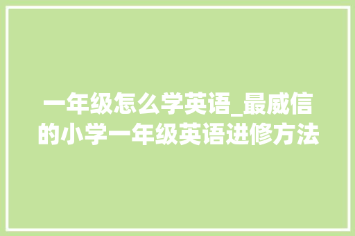 一年级怎么学英语_最威信的小学一年级英语进修方法为孩子收藏吧 报告范文