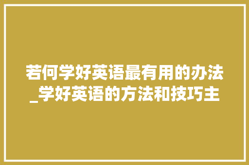 若何学好英语最有用的办法_学好英语的方法和技巧主要包括以下几点 1