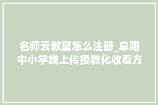 名师云教室怎么注册_阜阳中小学线上传授教化收看方法来了渠道很多覆盖电视PC端移动端等看看若何操作课程若何安排 职场范文