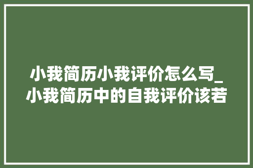 小我简历小我评价怎么写_小我简历中的自我评价该若何写才好