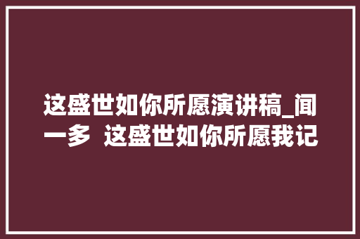 这盛世如你所愿演讲稿_闻一多  这盛世如你所愿我记得你你就还活着