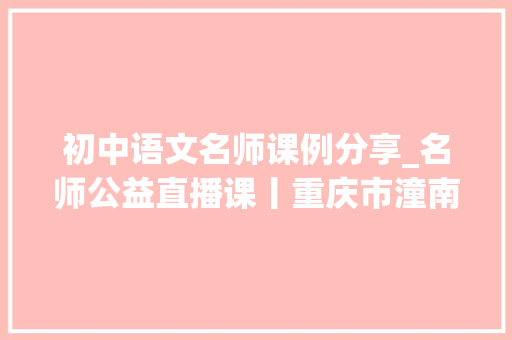 初中语文名师课例分享_名师公益直播课丨重庆市潼南实验中黉舍语文名师开讲四海生平踏歌行至情至性苏东坡