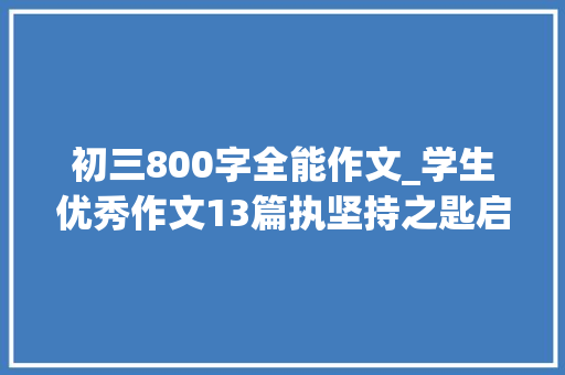 初三800字全能作文_学生优秀作文13篇执坚持之匙启成功之门中考体育经验之谈