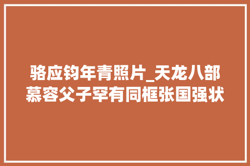 骆应钧年青照片_天龙八部慕容父子罕有同框张国强状态优胜骆应钧头发花白