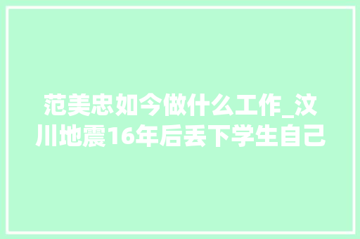 范美忠如今做什么工作_汶川地震16年后丢下学生自己先跑的师长教师范美忠如今过得怎么样