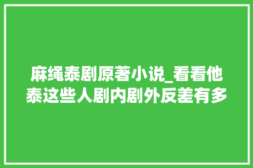 麻绳泰剧原著小说_看看他泰这些人剧内剧外反差有多大年夜