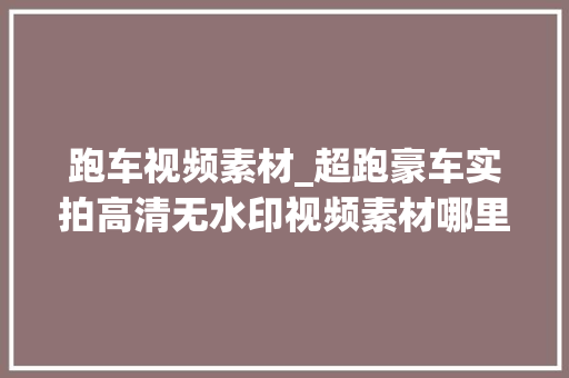 跑车视频素材_超跑豪车实拍高清无水印视频素材哪里有推荐几个豪车视频素材库 求职信范文