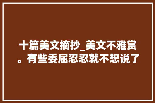 十篇美文摘抄_美文不雅赏。有些委屈忍忍就不想说了诵读心阅