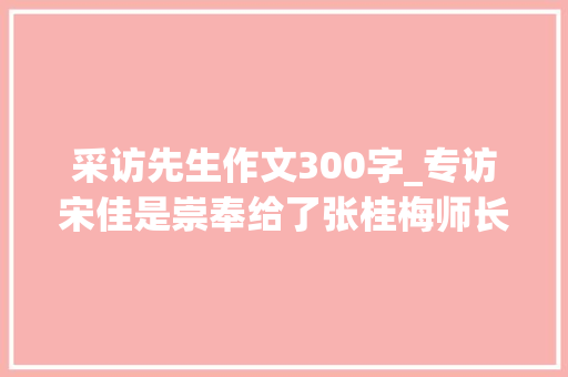 采访先生作文300字_专访宋佳是崇奉给了张桂梅师长教师走下去的力量