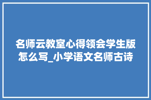 名师云教室心得领会学生版怎么写_小学语文名师古诗文教室实录读后心得体会