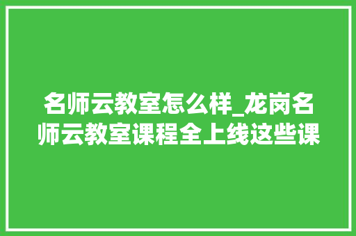 名师云教室怎么样_龙岗名师云教室课程全上线这些课程最受迎接