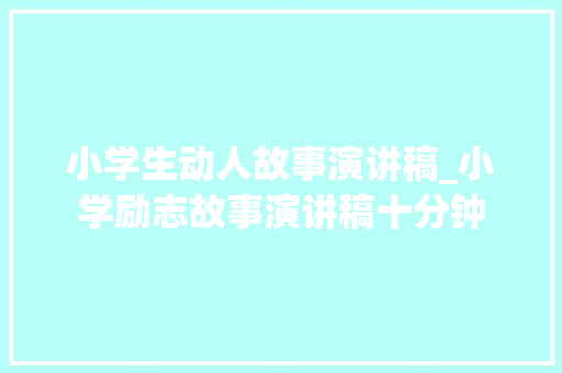 小学生动人故事演讲稿_小学励志故事演讲稿十分钟 简历范文