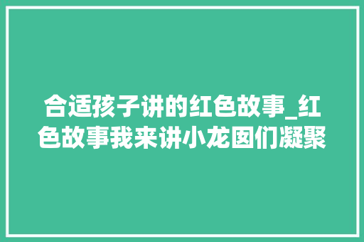 合适孩子讲的红色故事_红色故事我来讲小龙囡们凝聚少年担当