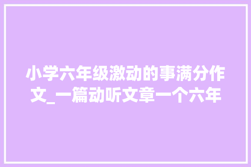 小学六年级激动的事满分作文_一篇动听文章一个六年级学生眼里的中国 论文范文