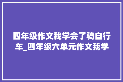 四年级作文我学会了骑自行车_四年级六单元作文我学会了骑自行车 申请书范文