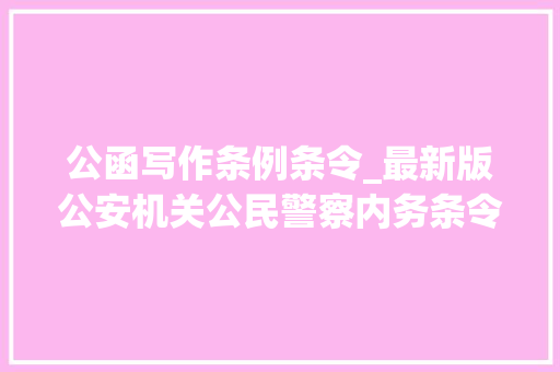 公函写作条例条令_最新版公安机关公民警察内务条令公安部令第161号