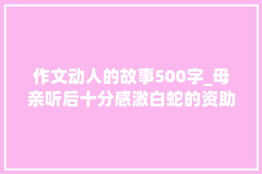 作文动人的故事500字_母亲听后十分感激白蛇的资助一篇500字以内的白蛇报恩故事