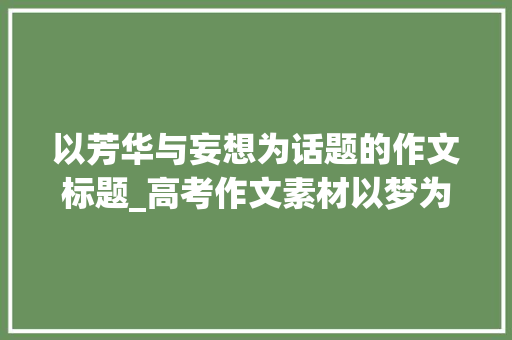 以芳华与妄想为话题的作文标题_高考作文素材以梦为马不负年光时间高考青春的壮丽征程 职场范文