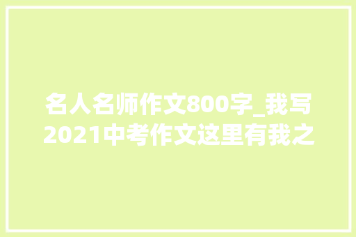 名人名师作文800字_我写2021中考作文这里有我之人海之中记得你 会议纪要范文