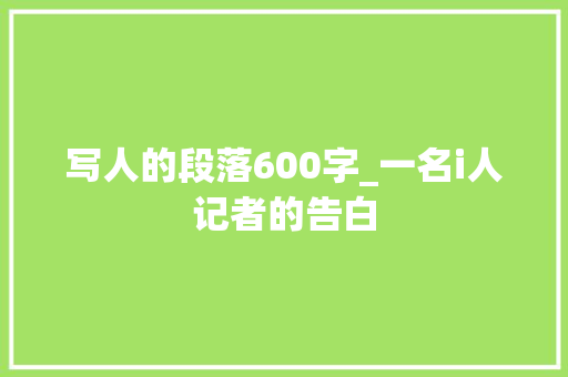 写人的段落600字_一名i人记者的告白