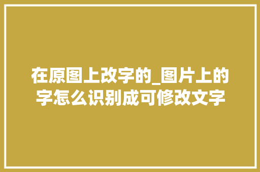 在原图上改字的_图片上的字怎么识别成可修改文字