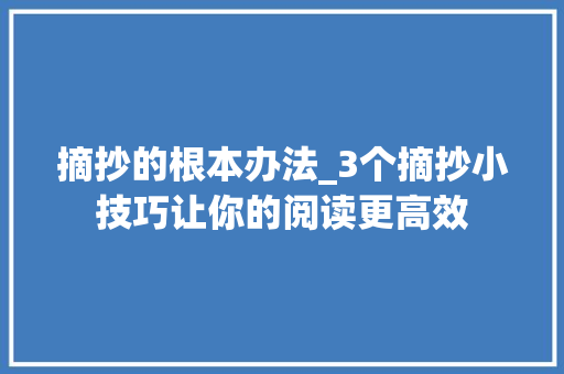 摘抄的根本办法_3个摘抄小技巧让你的阅读更高效 书信范文