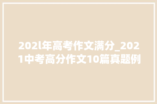 202l年高考作文满分_2021中考高分作文10篇真题例文点评