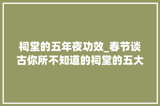 祠堂的五年夜功效_春节谈古你所不知道的祠堂的五大年夜功能及意义