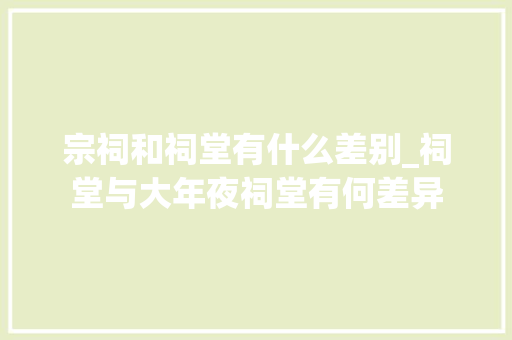 宗祠和祠堂有什么差别_祠堂与大年夜祠堂有何差异