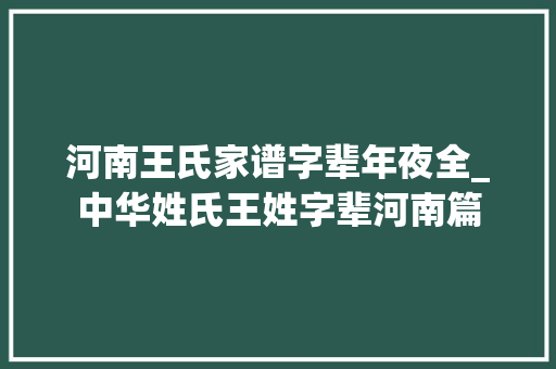 河南王氏家谱字辈年夜全_中华姓氏王姓字辈河南篇