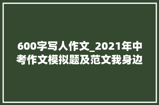 600字写人作文_2021年中考作文模拟题及范文我身边_____的人